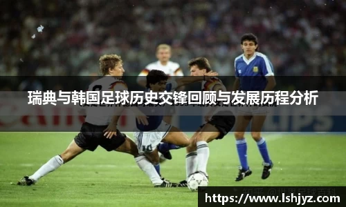 瑞典与韩国足球历史交锋回顾与发展历程分析